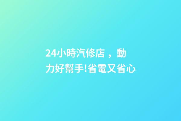 24小時汽修店，動力好幫手!省電又省心